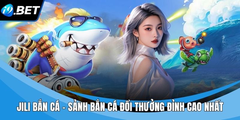 Jili Bắn Cá - Sảnh Bắn Cá Đổi Thưởng Đỉnh Cao Nhất